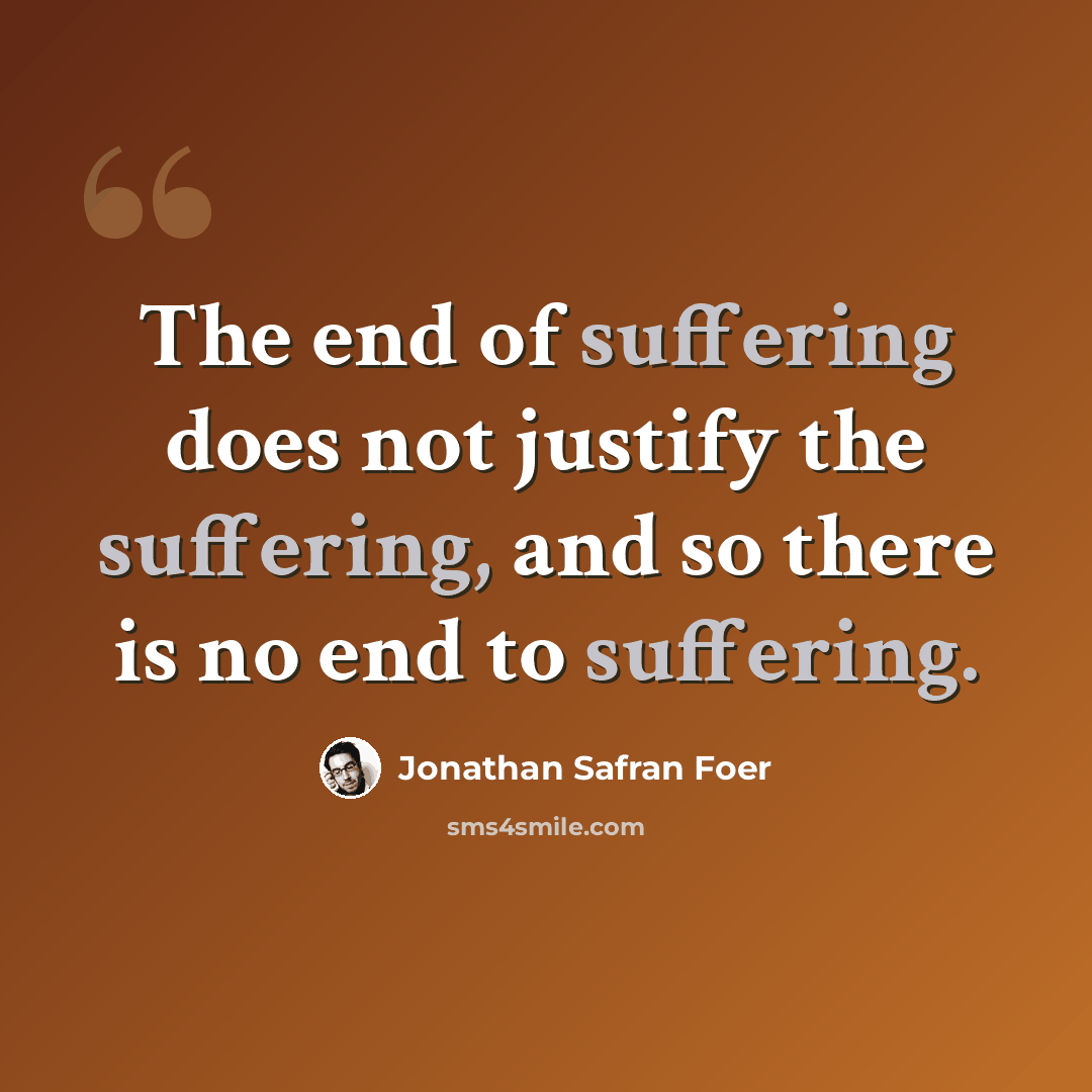 “The end of suffering does not justify the suffering, and so there is no end to suffering.” quote by Jonathan Safran Foer