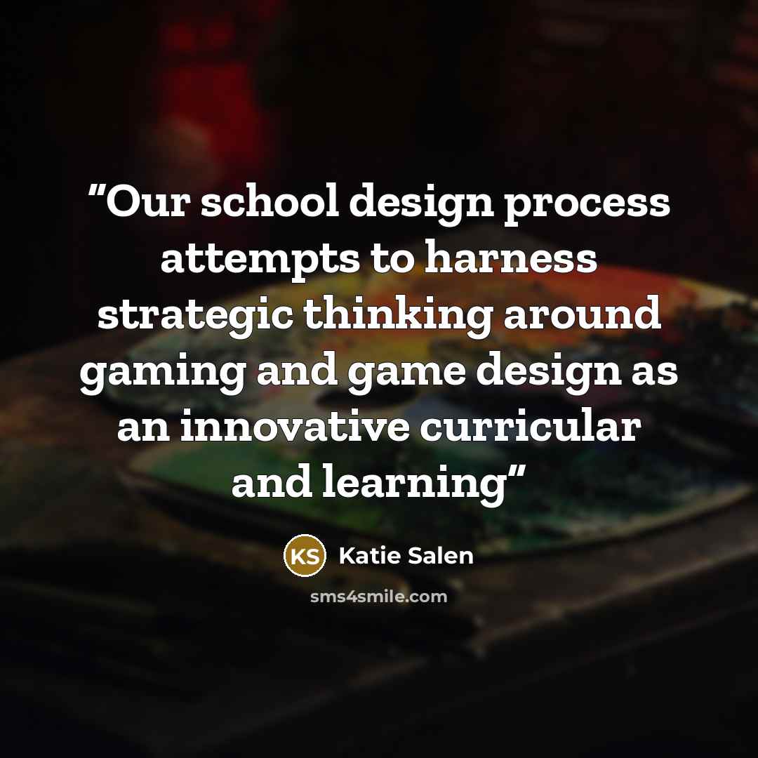 “Our school design process attempts to harness strategic thinking around gaming and game design as an innovative curricular and learning” quote by Katie Salen