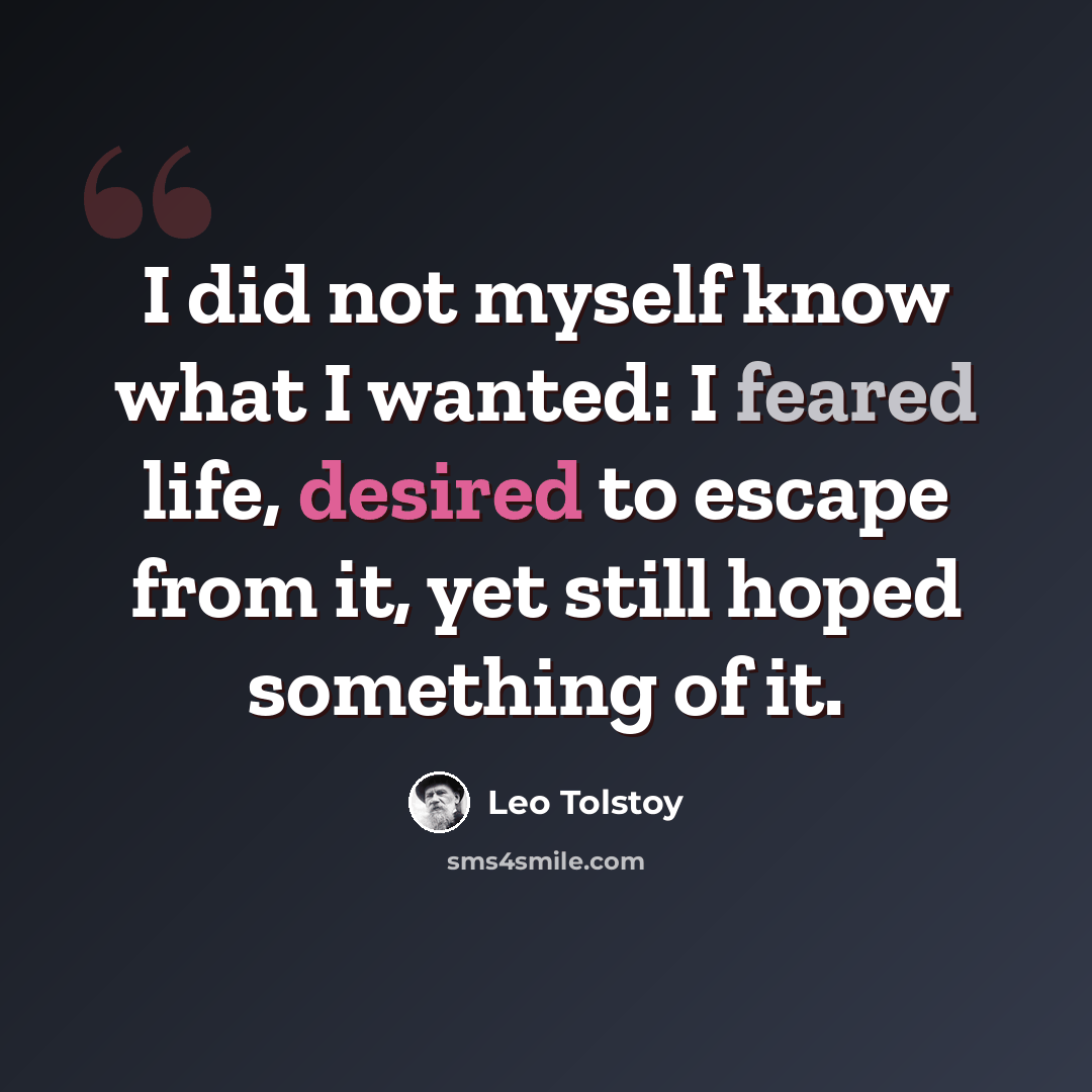 “I did not myself know what I wanted: I feared life, desired to escape from it, yet still hoped something of it.” quote by Leo Tolstoy