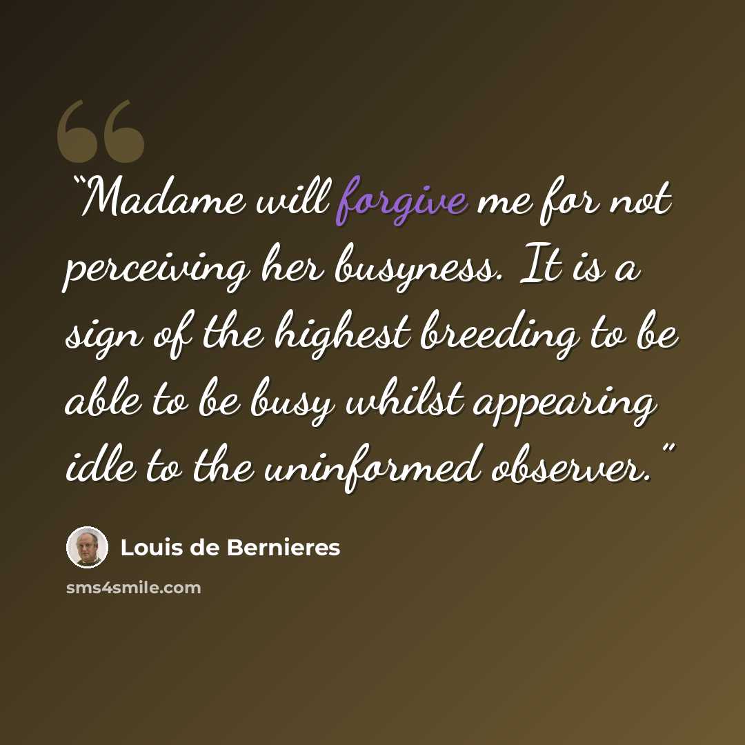“Madame will forgive me for not perceiving her busyness. It is a sign of the highest breeding to be able to be busy whilst appearing idle to the uninformed observer.” quote by Louis de Bernières