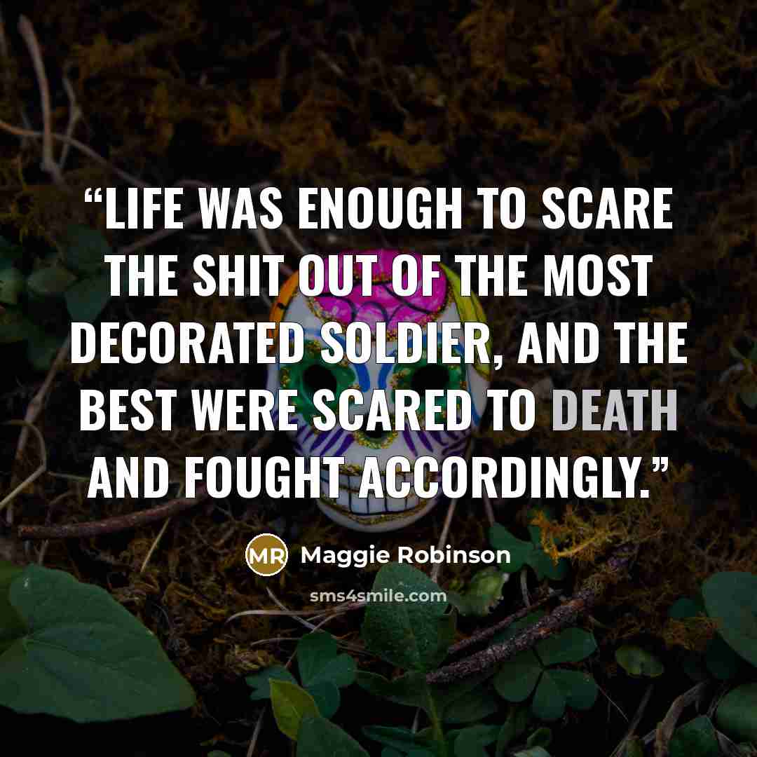 “Life was enough to scare the shit out of the most decorated soldier, and the best were scared to death and fought accordingly.” quote by Maggie Robinson