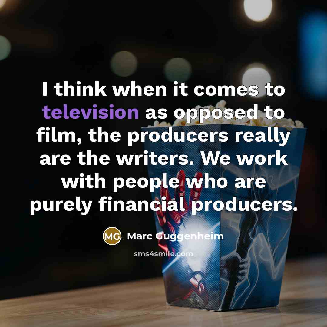 “I think when it comes to television as opposed to film, the producers really are the writers. We work with people who are purely financial producers.” quote by Marc Guggenheim