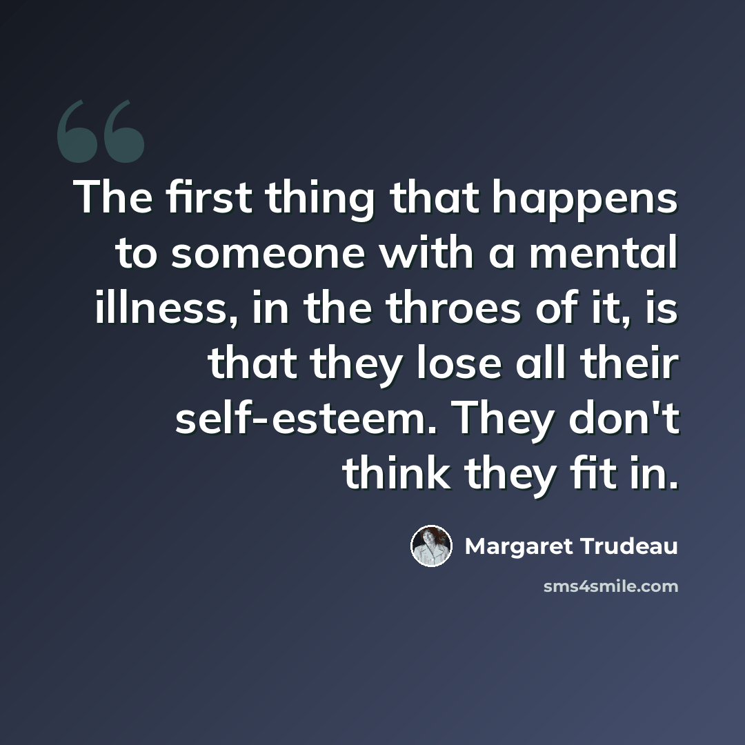 “The first thing that happens to someone with a mental illness, in the throes of it, is that they lose all their self-esteem. They don't think they fit in.” quote by Margaret Trudeau