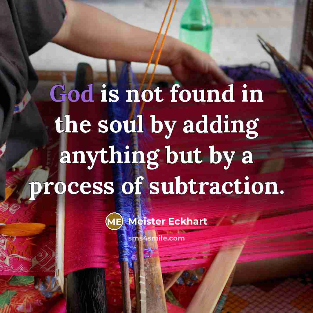 “God is not found in the soul by adding anything but by a process of subtraction.” quote by Meister Eckhart