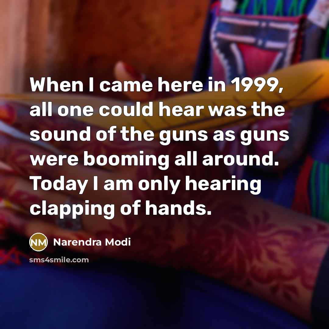 “When I came here in 1999, all one could hear was the sound of the guns as guns were booming all around. Today I am only hearing clapping of hands.” quote by Narendra Modi