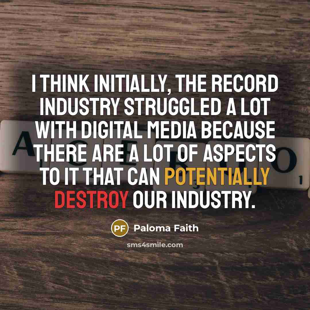 “I think initially, the record industry struggled a lot with digital media because there are a lot of aspects to it that can potentially destroy our industry.” quote by Paloma Faith