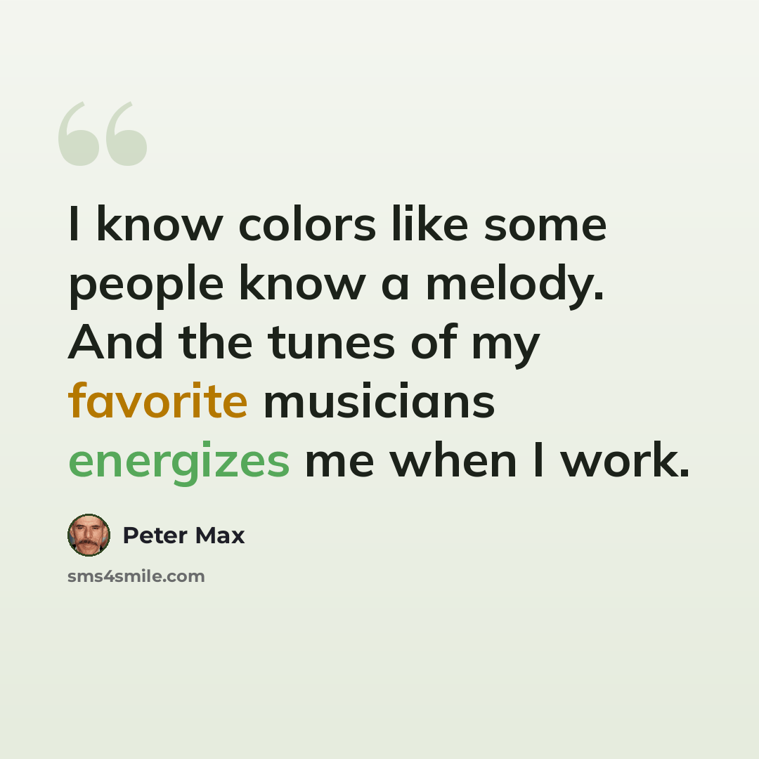 “I know colors like some people know a melody. And the tunes of my favorite musicians energizes me when I work.” quote by Peter Max