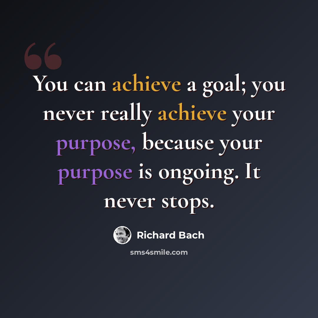 “You can achieve a goal; you never really achieve your purpose, because your purpose is ongoing. It never stops.” quote by Richard Bach