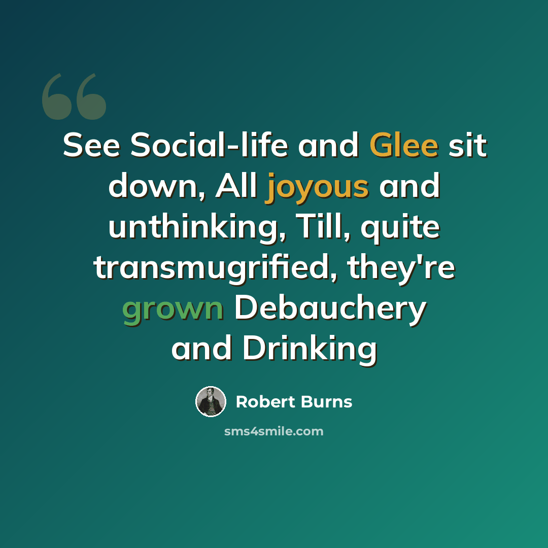 “See Social-life and Glee sit down, All joyous and unthinking, Till, quite transmugrified, they're grown Debauchery and Drinking” quote by Robert Burns