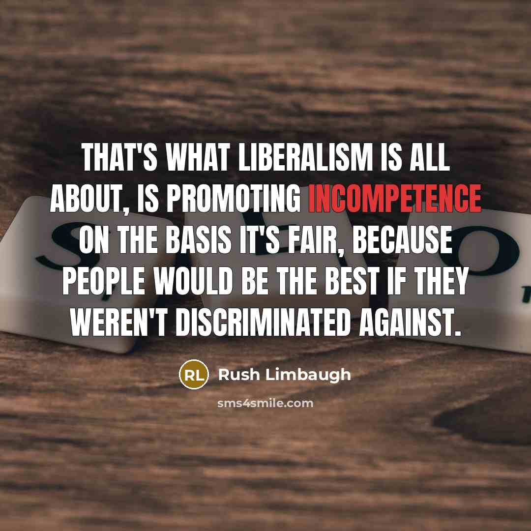 “That's what liberalism is all about, is promoting incompetence on the basis it's fair, because people would be the best if they weren't discriminated against.” quote by Rush Limbaugh