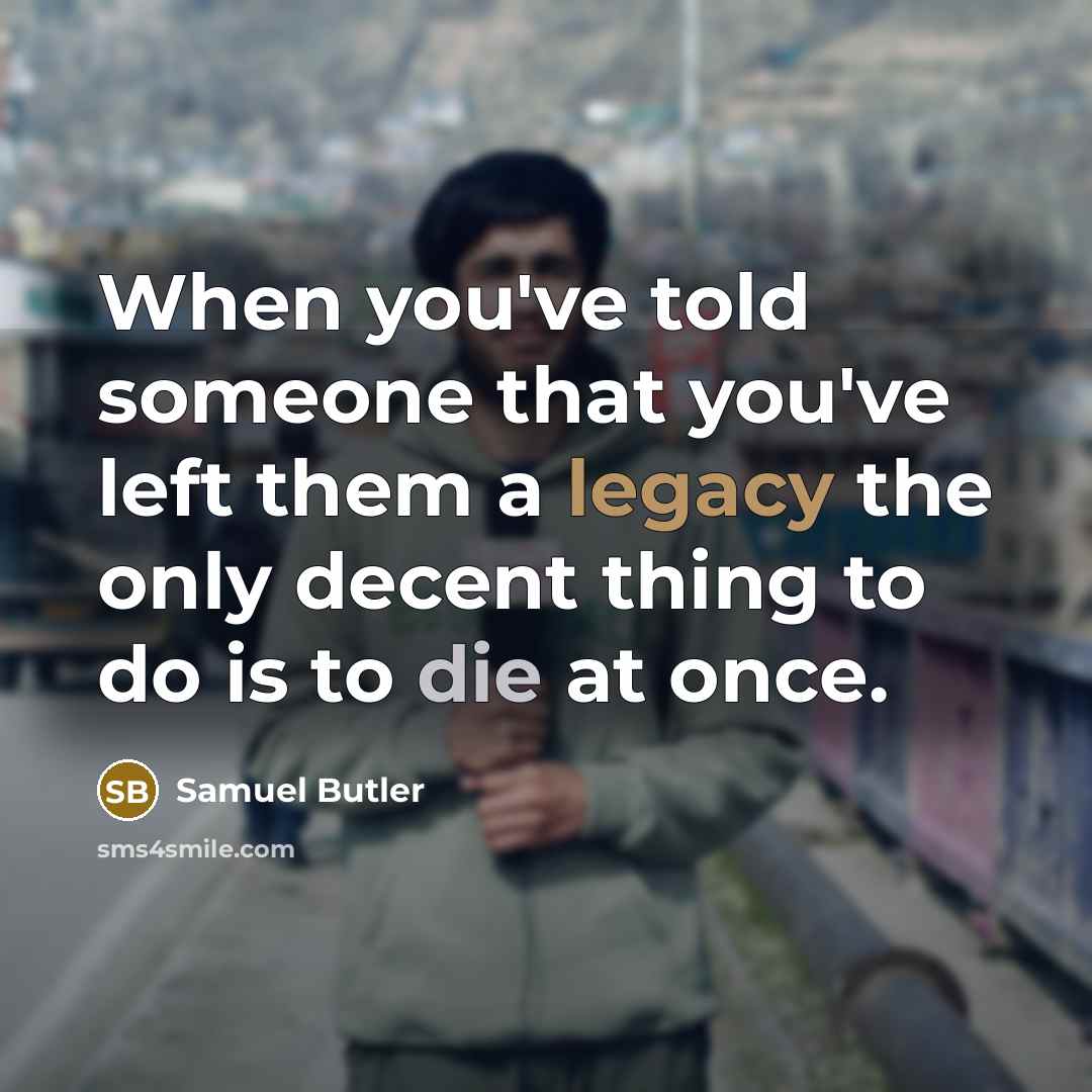 “When you've told someone that you've left them a legacy the only decent thing to do is to die at once.” quote by Samuel Butler