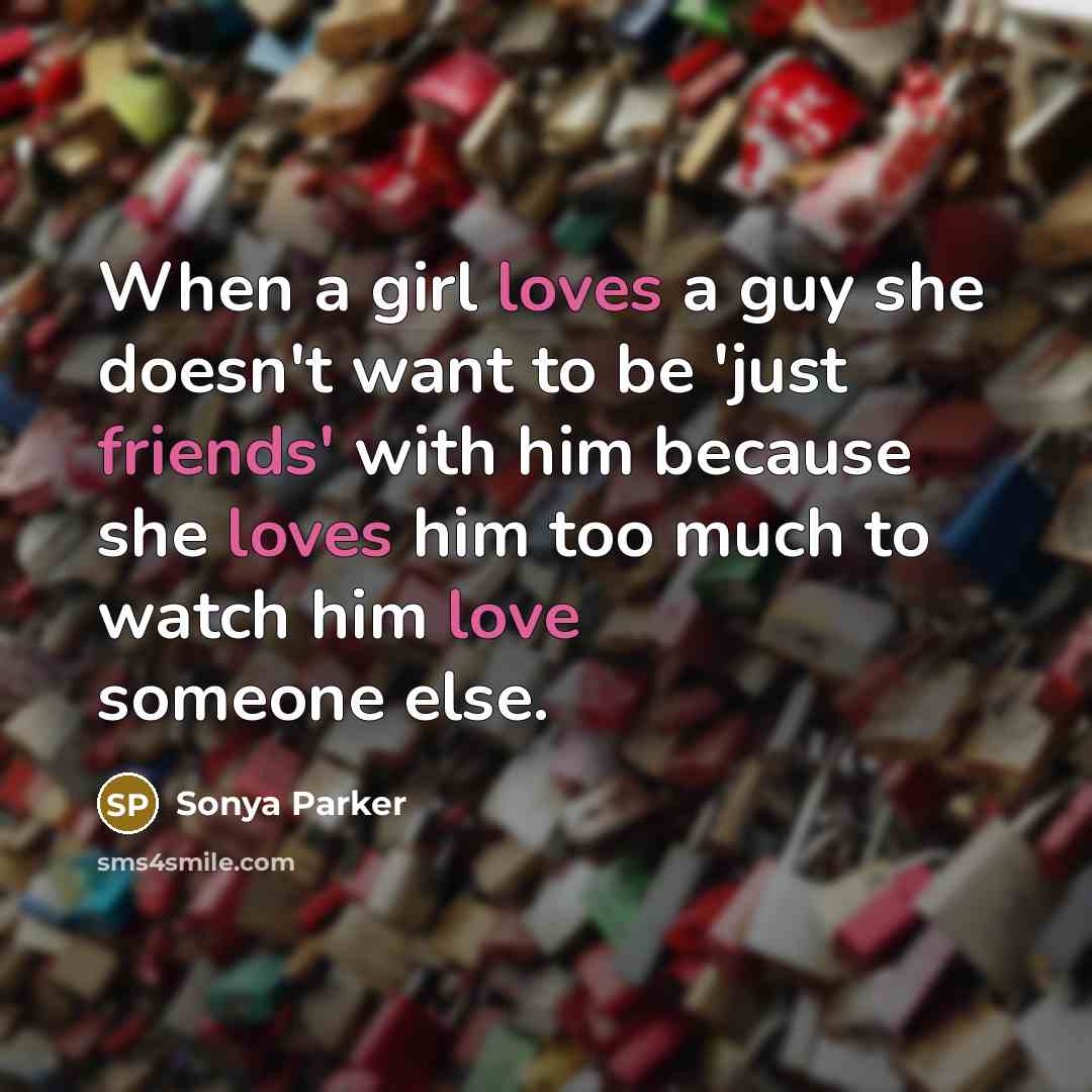 “When a girl loves a guy she doesn't want to be 'just friends' with him because she loves him too much to watch him love someone else.” quote by Sonya Parker