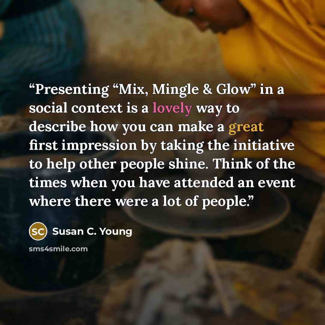 “Presenting “Mix, Mingle & Glow” in a social context is a lovely way to describe how you can make a great first impression by taking the initiative to help other people shine. Think of the times when you have attended an event where there were a lot of people.” quote by Susan C. Young