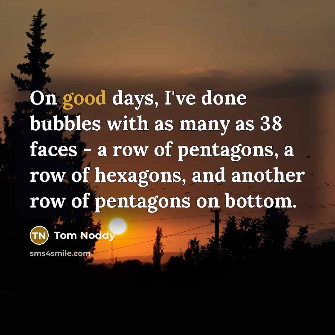 “On good days, I've done bubbles with as many as 38 faces - a row of pentagons, a row of hexagons, and another row of pentagons on bottom.” quote by Tom Noddy