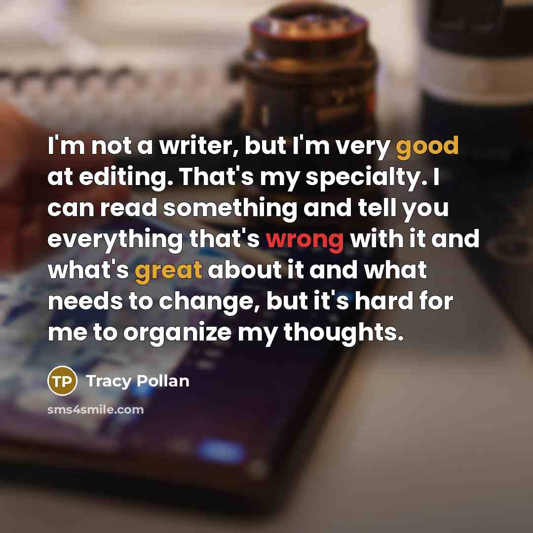 “I'm not a writer, but I'm very good at editing. That's my specialty. I can read something and tell you everything that's wrong with it and what's great about it and what needs to change, but it's hard for me to organize my thoughts.” quote by Tracy Pollan