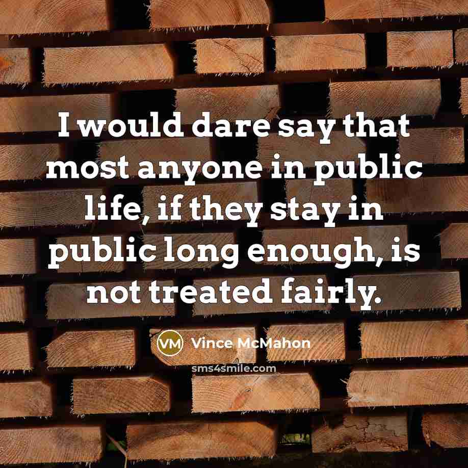 “I would dare say that most anyone in public life, if they stay in public long enough, is not treated fairly.” quote by Vince McMahon