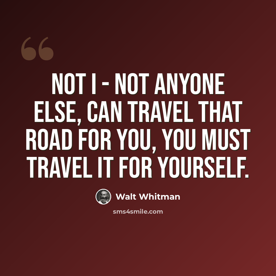 “NOT I - NOT ANYONE else, can travel that road for you, You must travel it for yourself.” quote by Walt Whitman