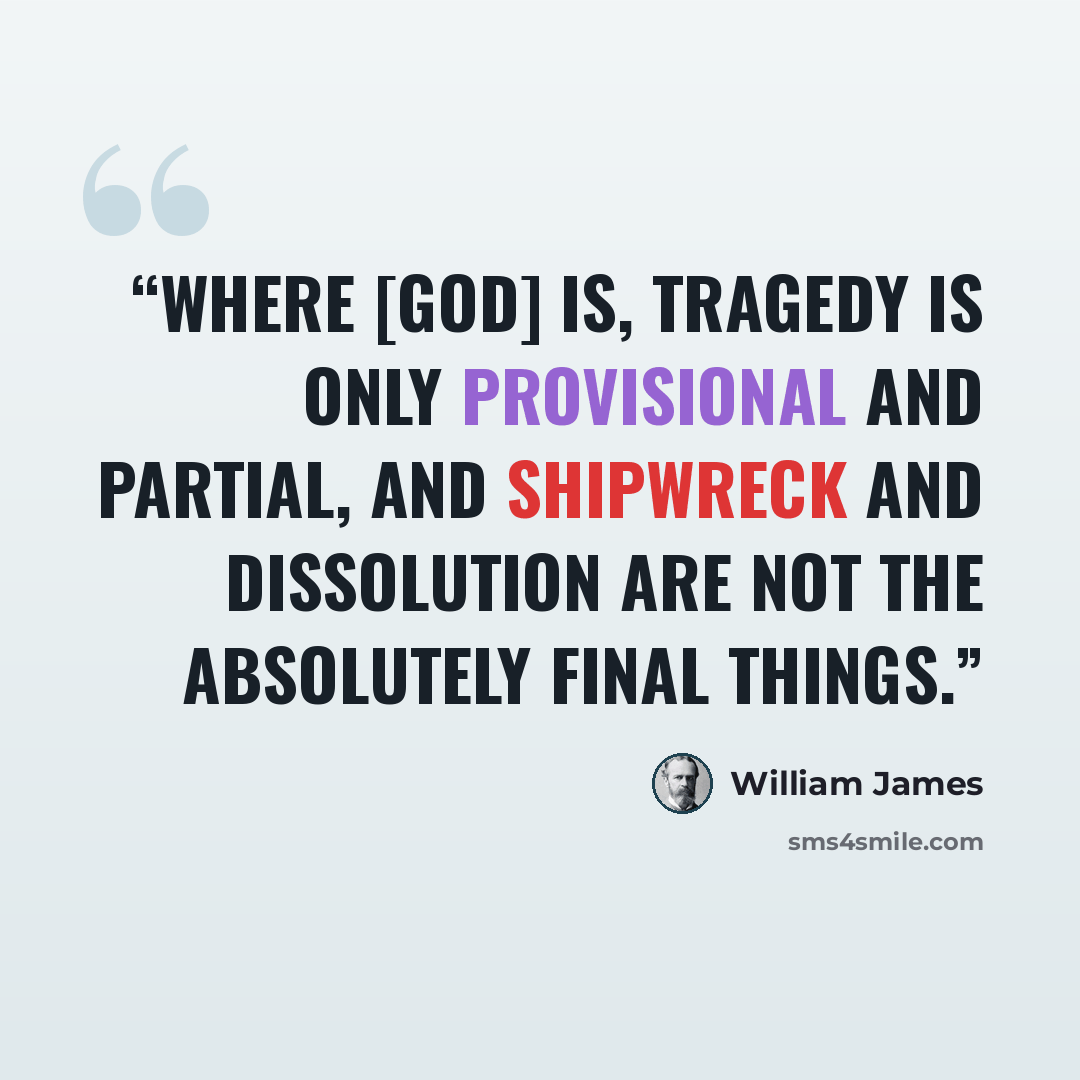 “Where [God] is, tragedy is only provisional and partial, and shipwreck and dissolution are not the absolutely final things.” quote by William James