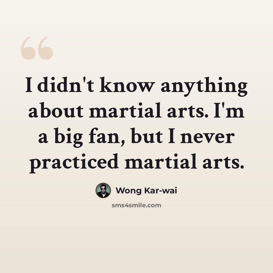 “I didn't know anything about martial arts. I'm a big fan, but I never practiced martial arts.” quote by Wong Kar-wai