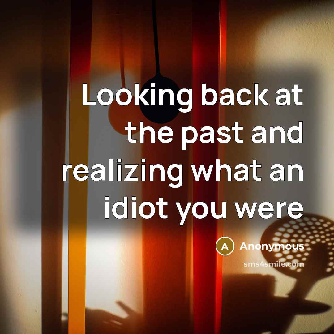“Looking back at the past and realizing what an idiot you were” quote by Anonymous