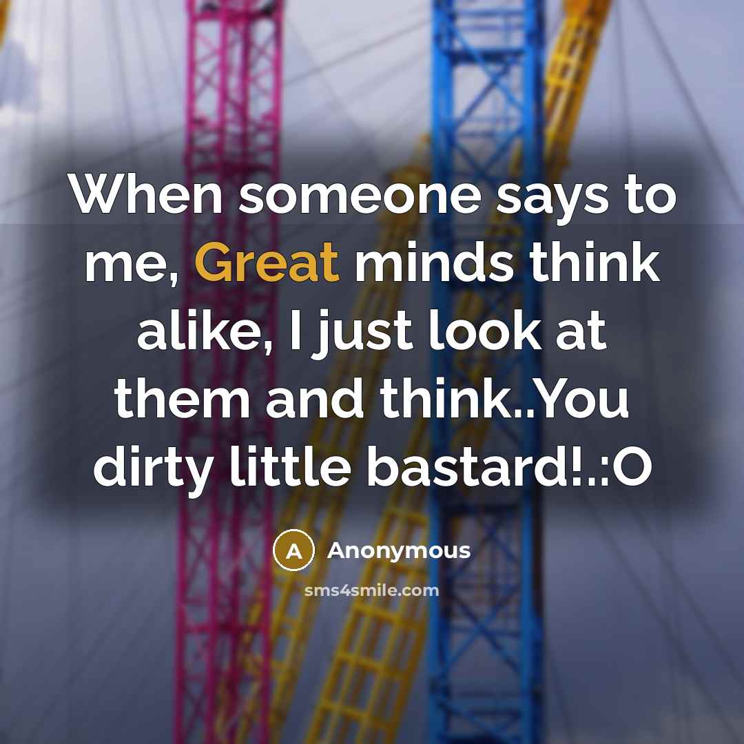 “When someone says to me, Great minds think alike, I just look at them and think..You dirty little bastard!.:O” quote by Anonymous