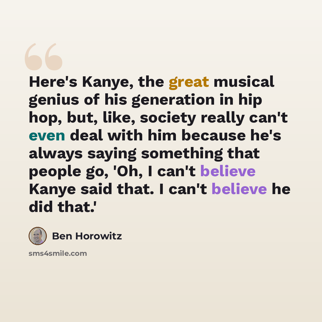 “Here's Kanye, the great musical genius of his generation in hip hop, but, like, society really can't even deal with him because he's always saying something that people go, 'Oh, I can't believe Kanye said that. I can't believe he did that.'” quote by Ben Horowitz
