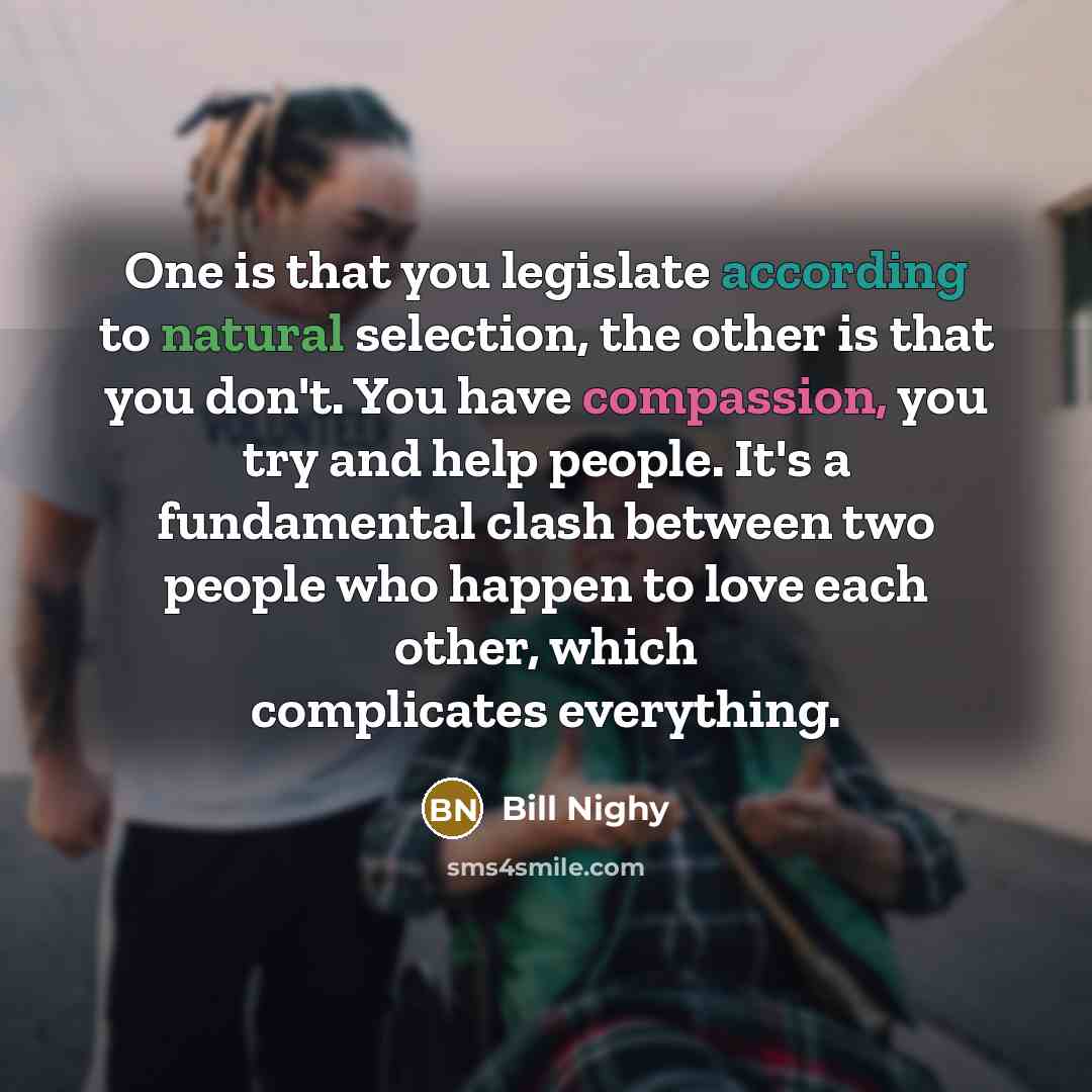 “One is that you legislate according to natural selection, the other is that you don't. You have compassion, you try and help people. It's a fundamental clash between two people who happen to love each other, which complicates everything.” quote by Bill Nighy