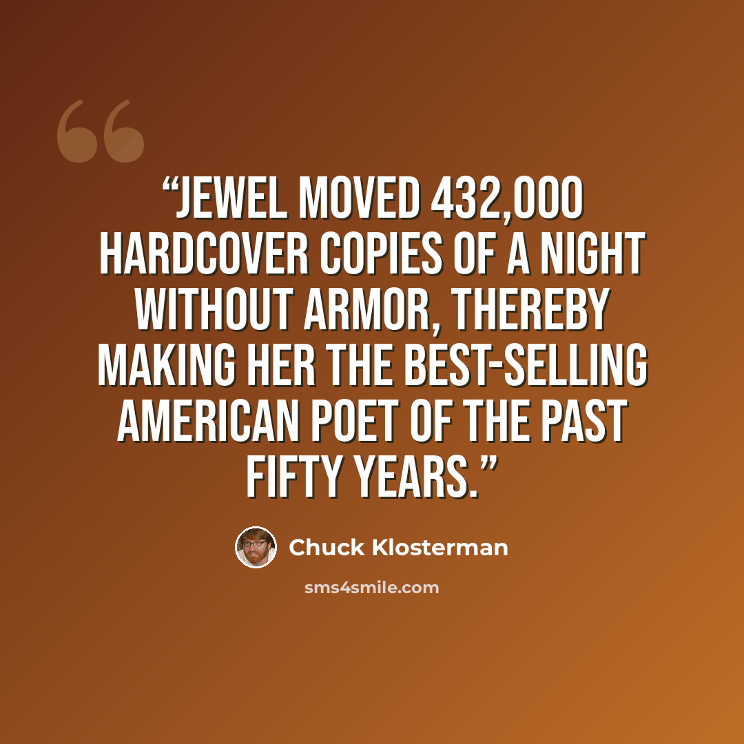 “Jewel moved 432,000 hardcover copies of A Night Without Armor, thereby making her the best-selling American poet of the past fifty years.” quote by Chuck Klosterman