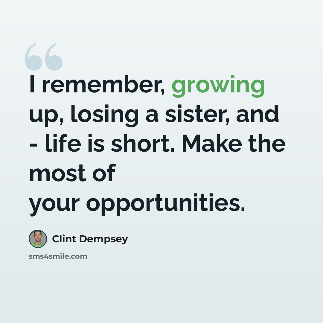 “I remember, growing up, losing a sister, and - life is short. Make the most of your opportunities.” quote by Clint Dempsey