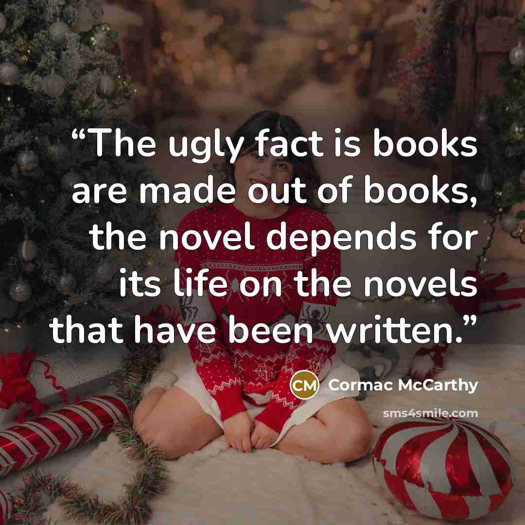 “The ugly fact is books are made out of books, the novel depends for its life on the novels that have been written.” quote by Cormac McCarthy