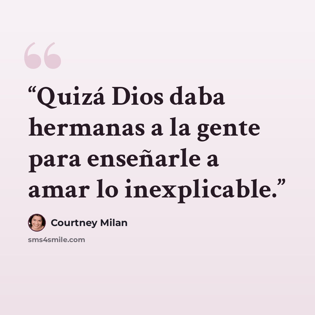 “Quizá Dios daba hermanas a la gente para enseñarle a amar lo inexplicable.” quote by Courtney Milan