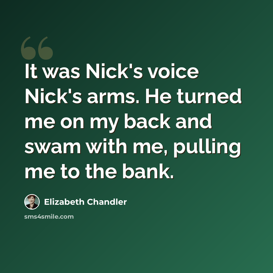 “It was Nick's voice Nick's arms. He turned me on my back and swam with me, pulling me to the bank.” quote by Elizabeth Chandler