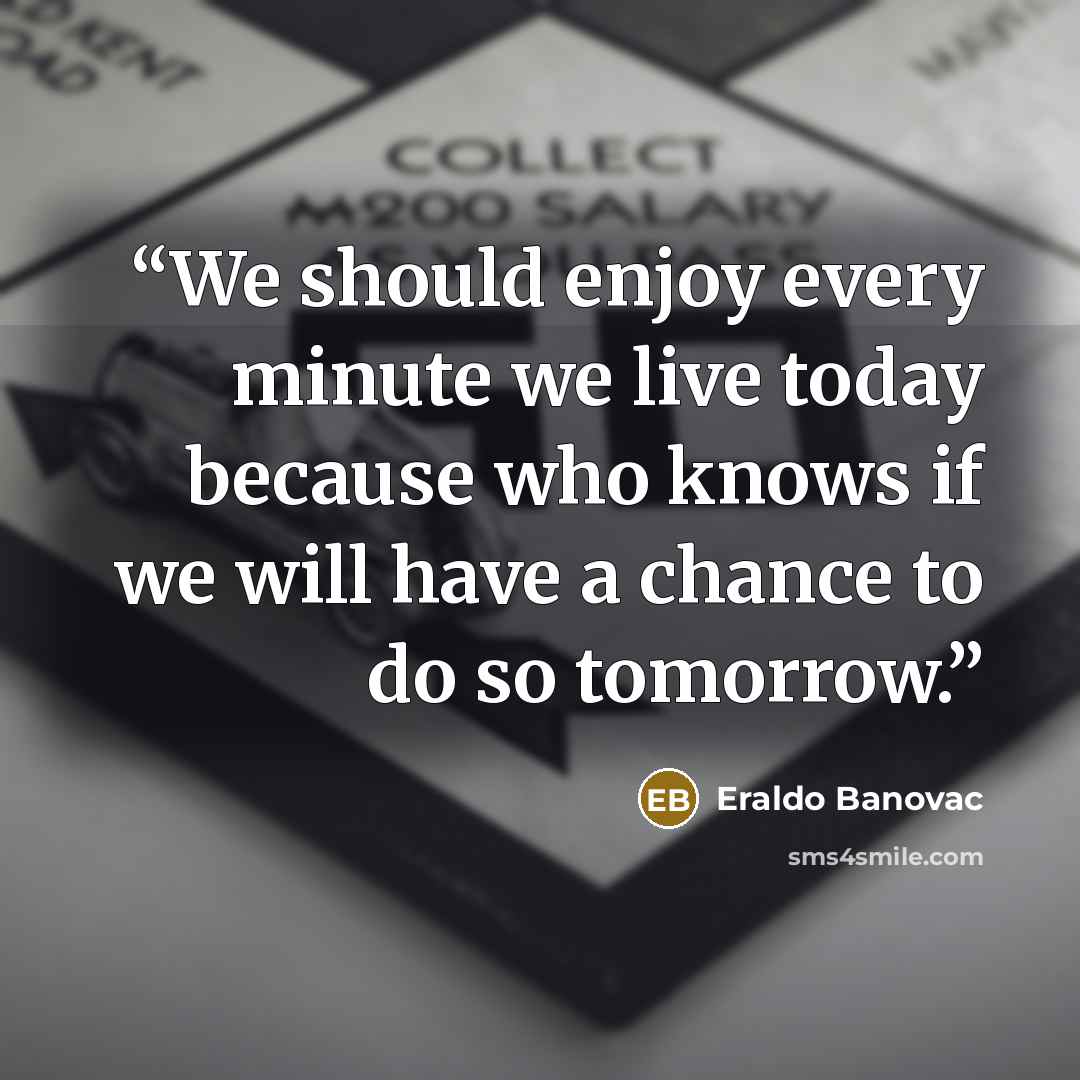 “We should enjoy every minute we live today because who knows if we will have a chance to do so tomorrow.” quote by Eraldo Banovac