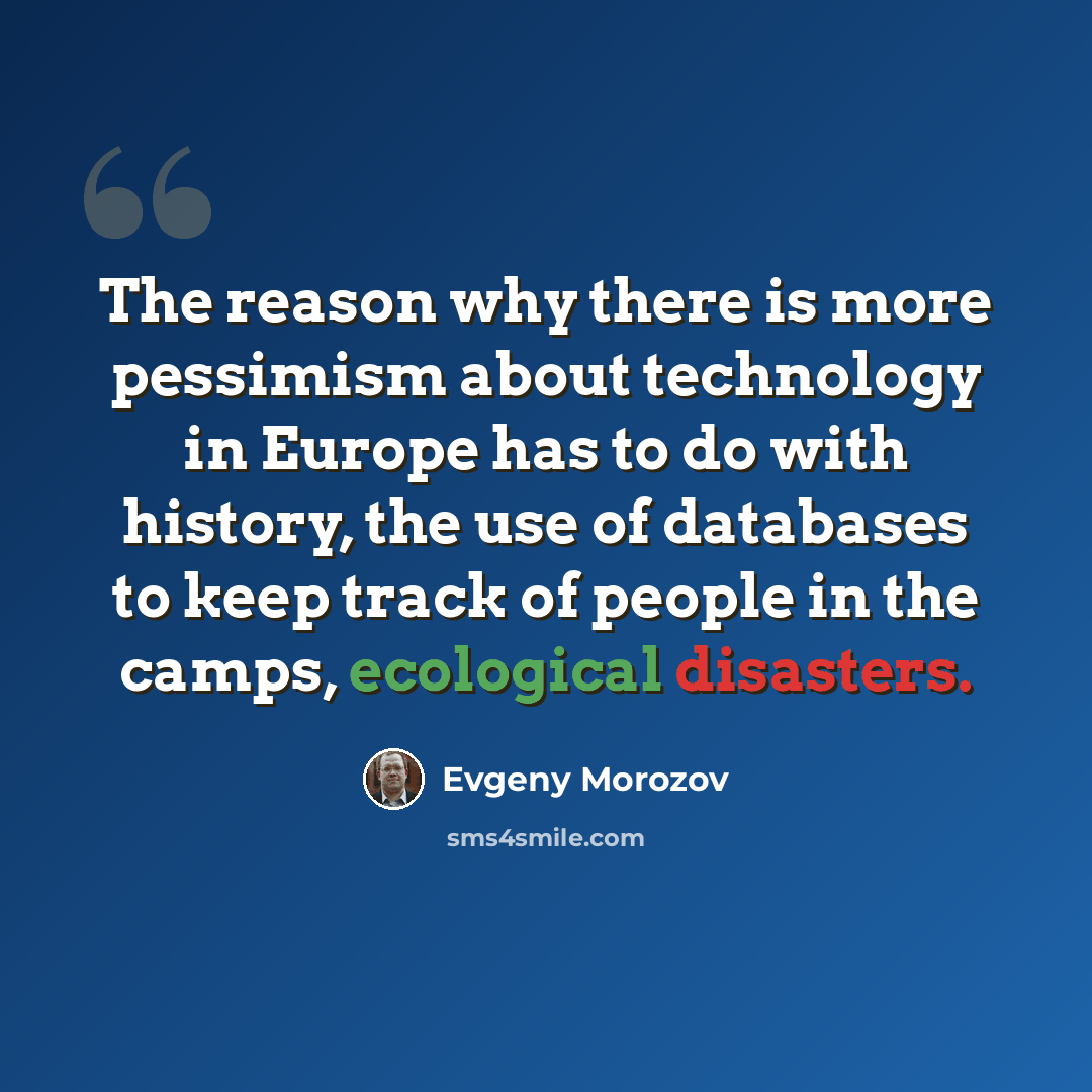 “The reason why there is more pessimism about technology in Europe has to do with history, the use of databases to keep track of people in the camps, ecological disasters.” quote by Evgeny Morozov