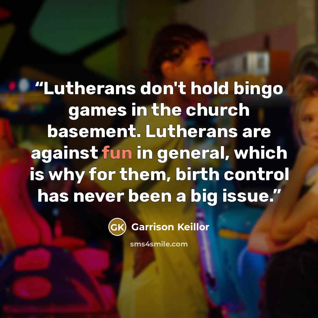 “Lutherans don't hold bingo games in the church basement. Lutherans are against fun in general, which is why for them, birth control has never been a big issue.” quote by Garrison Keillor