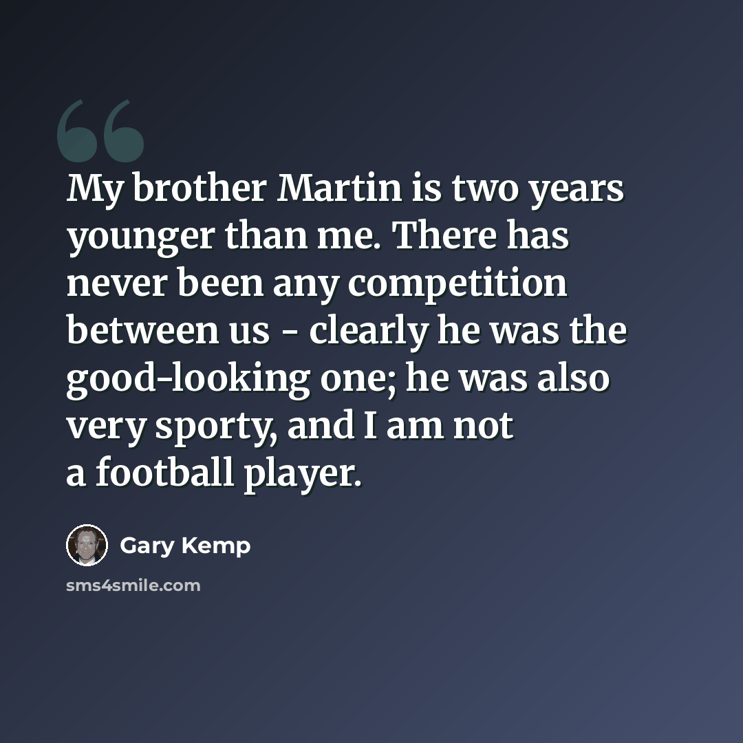 “My brother Martin is two years younger than me. There has never been any competition between us - clearly he was the good-looking one; he was also very sporty, and I am not a football player.” quote by Gary Kemp