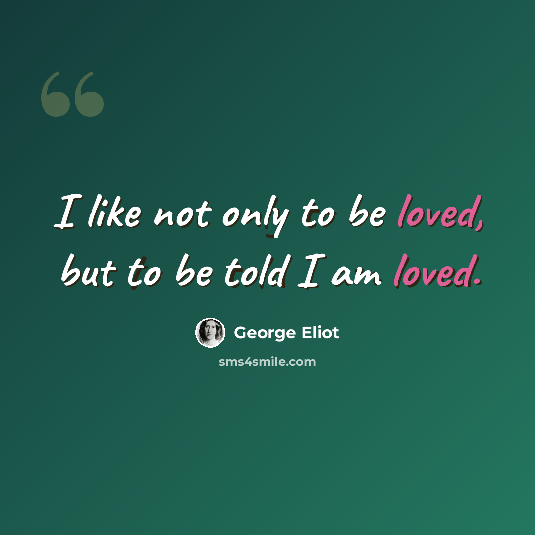 “I like not only to be loved, but to be told I am loved.” quote by George Eliot