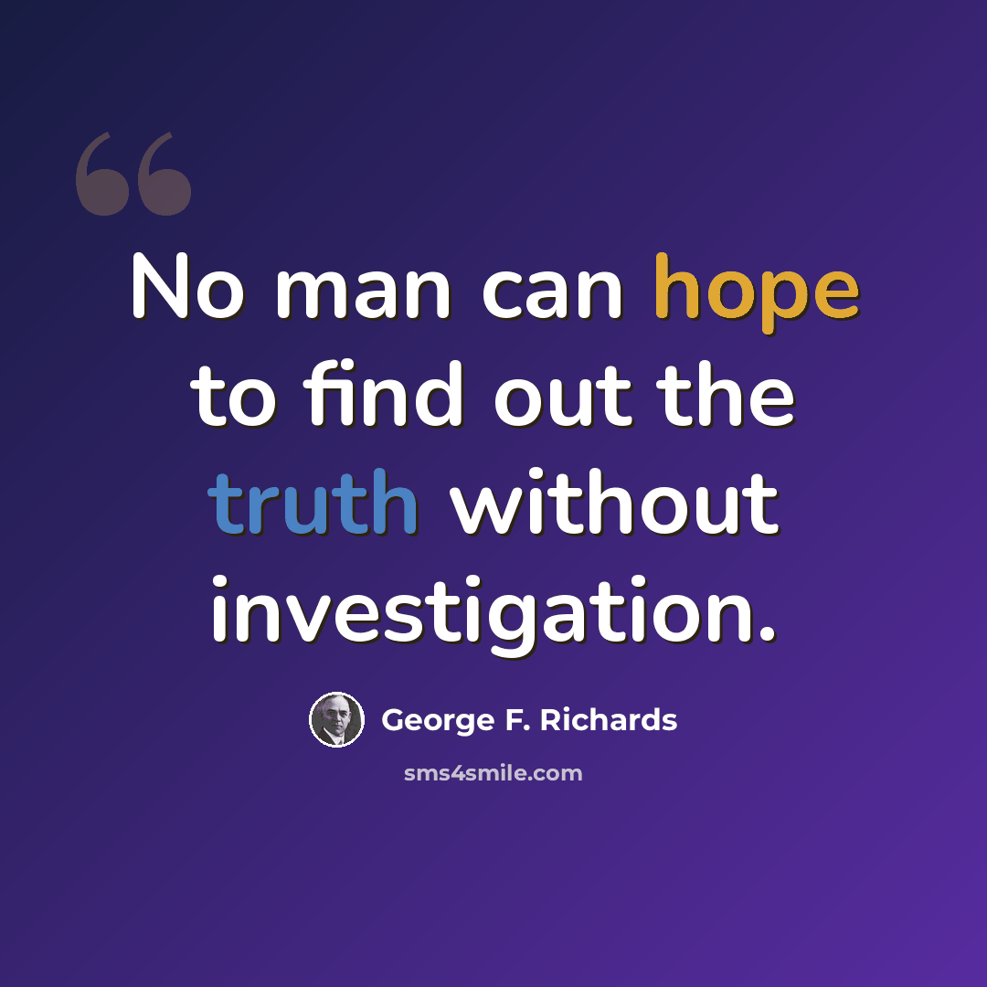 “No man can hope to find out the truth without investigation.” quote by George F. Richards