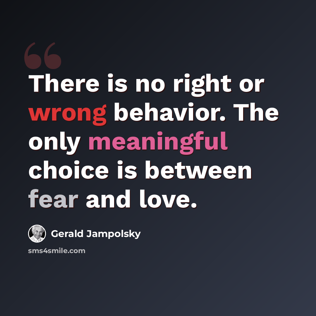 “There is no right or wrong behavior. The only meaningful choice is between fear and love.” quote by Gerald Jampolsky