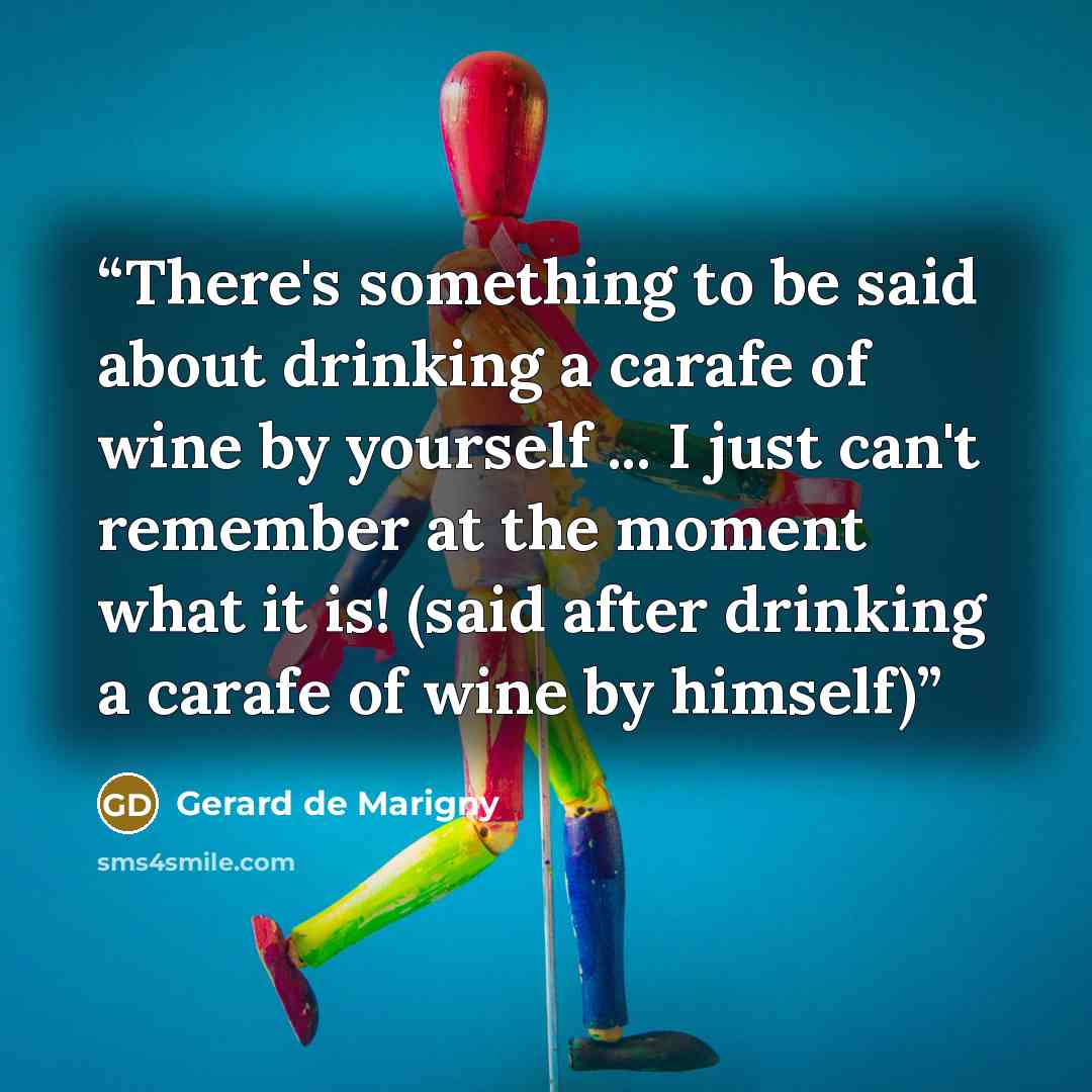 “There's something to be said about drinking a carafe of wine by yourself ... I just can't remember at the moment what it is! (said after drinking a carafe of wine by himself)” quote by Gerard de Marigny