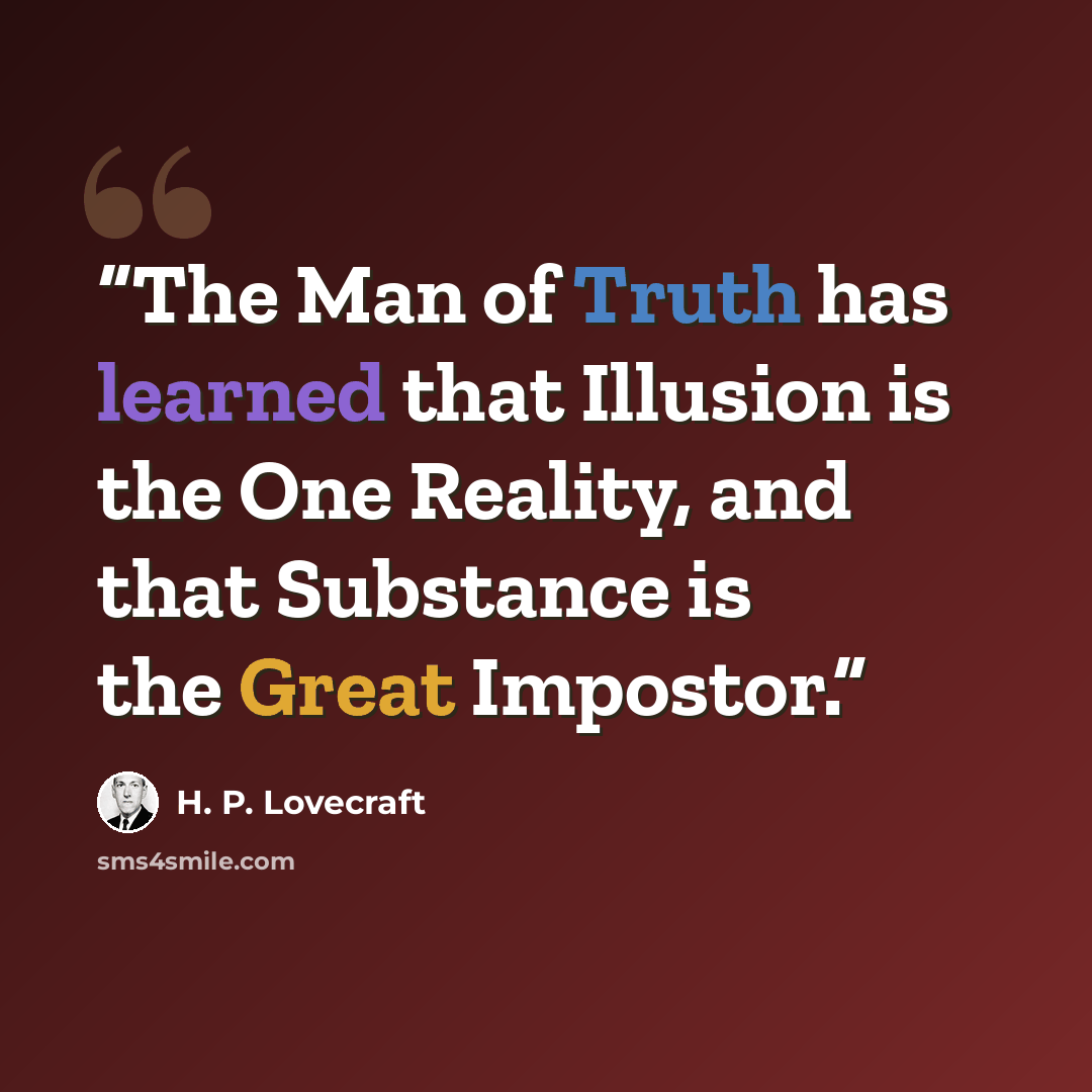 “The Man of Truth has learned that Illusion is the One Reality, and that Substance is the Great Impostor.” quote by H. P. Lovecraft