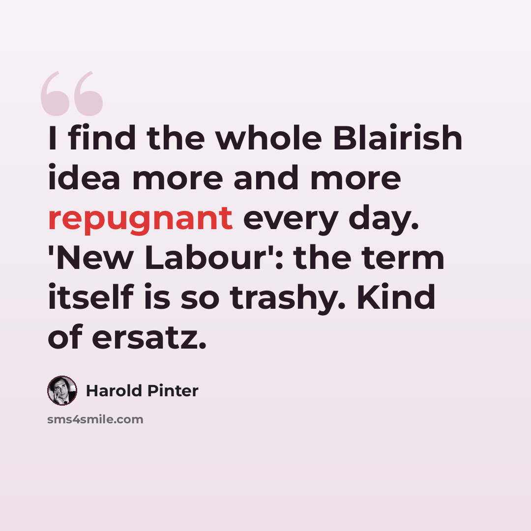 “I find the whole Blairish idea more and more repugnant every day. 'New Labour': the term itself is so trashy. Kind of ersatz.” quote by Harold Pinter