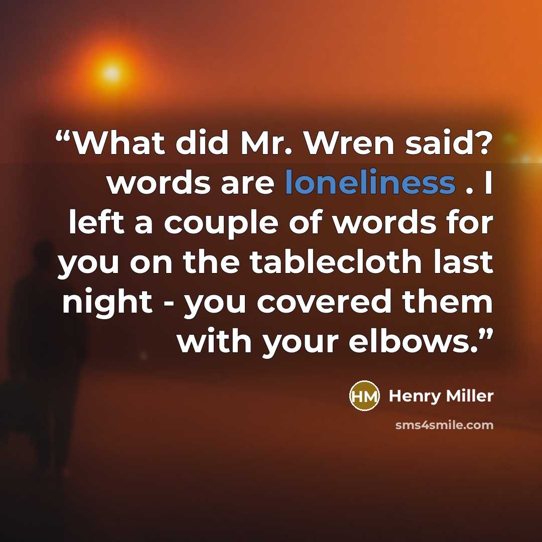 “What did Mr. Wren said? words are loneliness . I left a couple of words for you on the tablecloth last night - you covered them with your elbows.” quote by Henry Miller