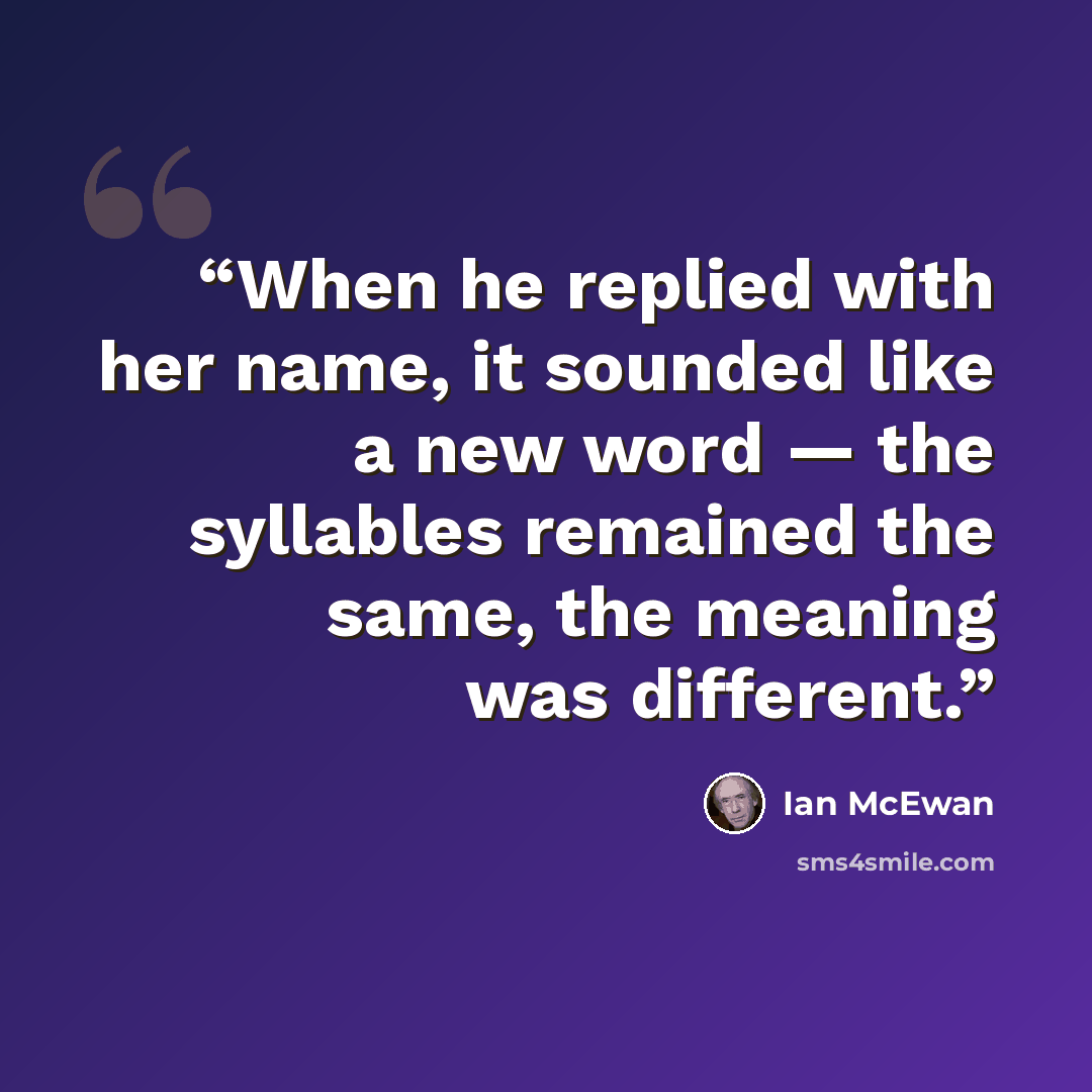“When he replied with her name, it sounded like a new word — the syllables remained the same, the meaning was different.” quote by Ian McEwan