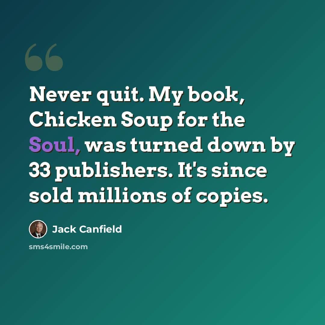 “Never quit. My book, Chicken Soup for the Soul, was turned down by 33 publishers. It's since sold millions of copies.” quote by Jack Canfield