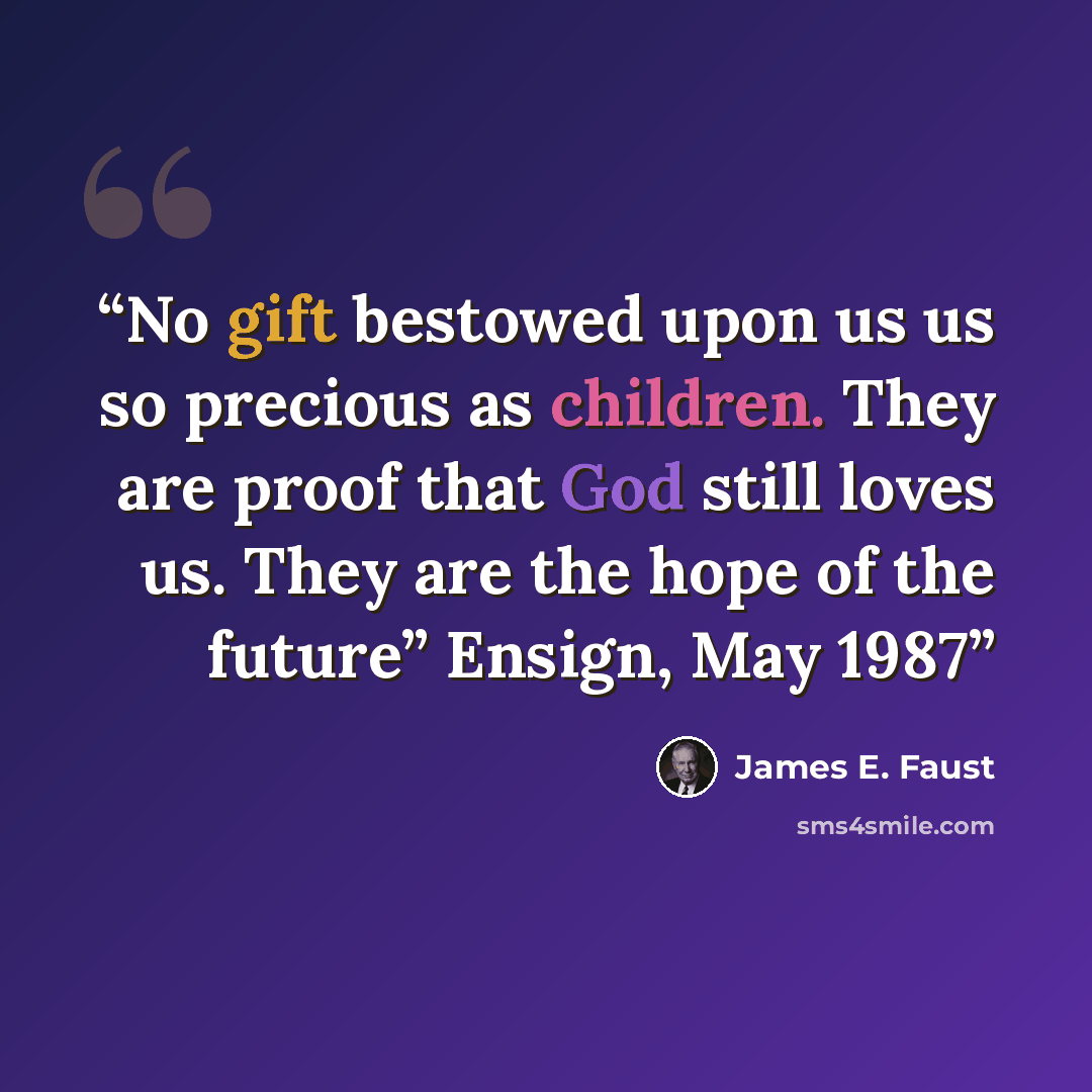 “No gift bestowed upon us us so precious as children. They are proof that God still loves us. They are the hope of the future” Ensign, May 1987” quote by James E. Faust