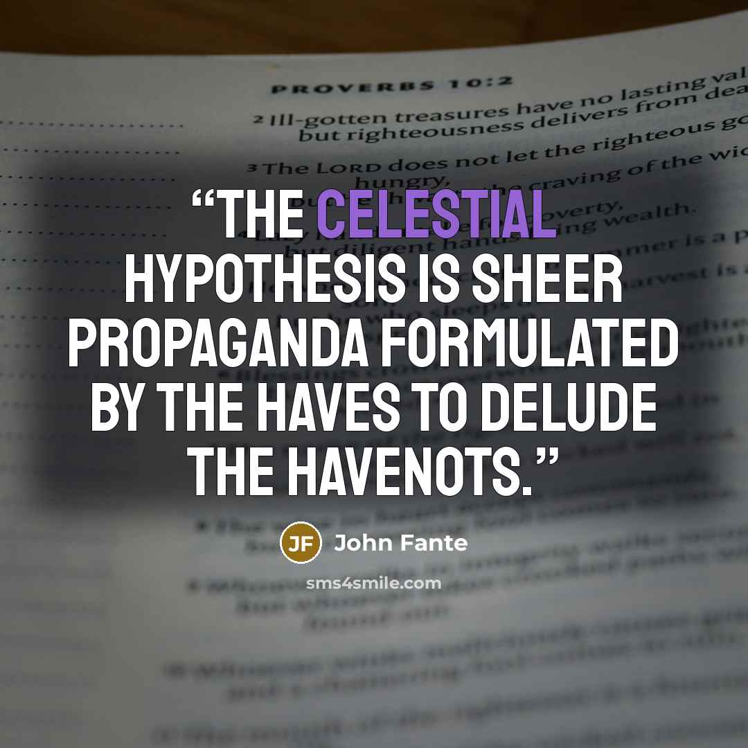 “The celestial hypothesis is sheer propaganda formulated by the haves to delude the havenots.” quote by John Fante