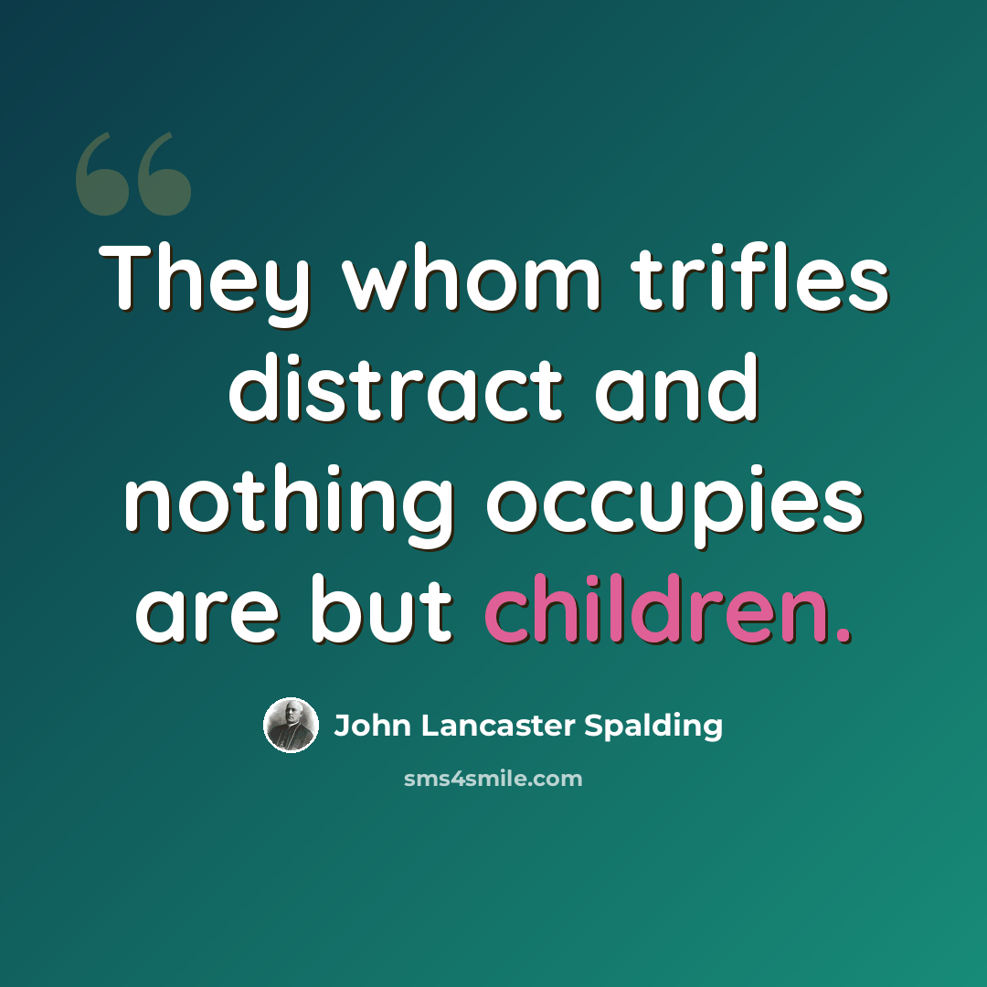 “They whom trifles distract and nothing occupies are but children.” quote by John Lancaster Spalding