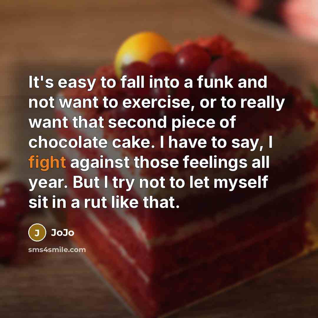 “It's easy to fall into a funk and not want to exercise, or to really want that second piece of chocolate cake. I have to say, I fight against those feelings all year. But I try not to let myself sit in a rut like that.” quote by JoJo