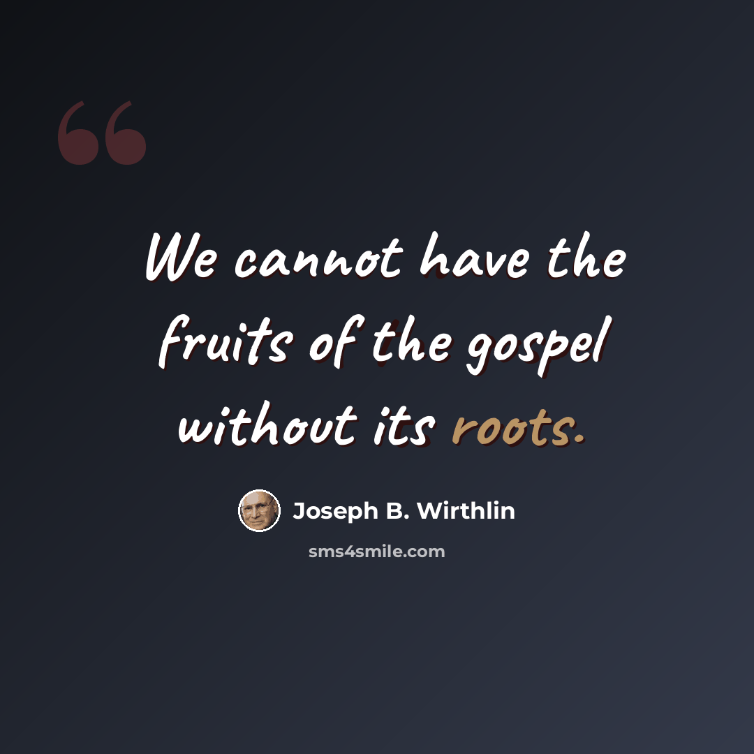 “We cannot have the fruits of the gospel without its roots.” quote by Joseph B. Wirthlin